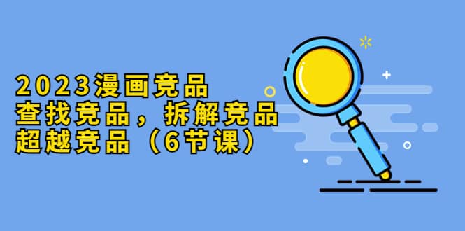 2023漫画竞品，查找竞品，拆解竞品，超越竞品（6节课）倾城领域-倾城领域