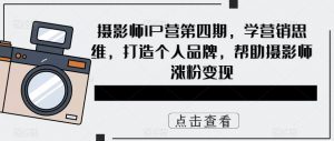 摄影师IP营第4期，学营销思维，打造个人品牌，帮助摄影师涨粉变现倾城领域-倾城领域