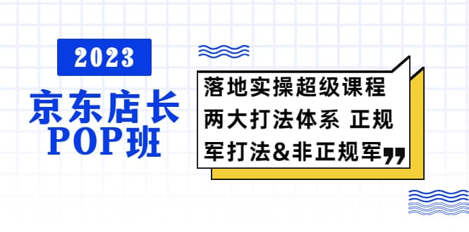 2023京东店长·POP班 落地实操超级课程 两大打法体系 正规军&非正规军倾城领域-倾城领域