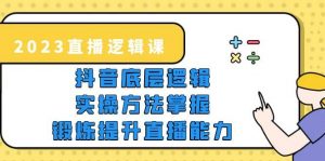 2023直播·逻辑课，抖音底层逻辑+实操方法掌握，锻炼提升直播能力倾城领域-倾城领域
