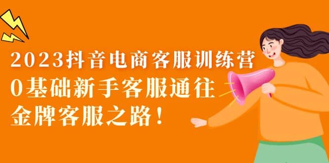 2023抖音·电商客服训练营：0基础新手客服通往金牌客服之路倾城领域-倾城领域