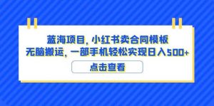 蓝海项目 小红书卖合同模板 无脑搬运 一部手机日入500+（教程+4000份模板）倾城领域-倾城领域