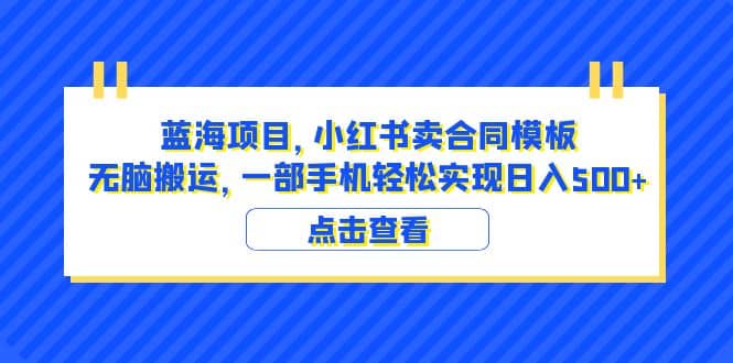 蓝海项目 小红书卖合同模板 无脑搬运 一部手机日入500+（教程+4000份模板）倾城领域-倾城领域