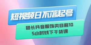 短视频日不落起号【6月11线下课】团长抖音服饰类目前10 5小时线下干货课倾城领域-倾城领域