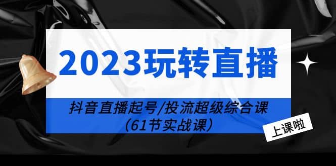 2023玩转直播线上课：抖音直播起号-投流超级干货（61节实战课）倾城领域-倾城领域