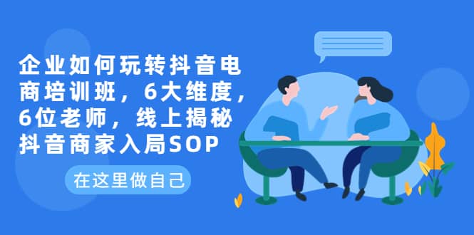 企业如何玩转抖音电商培训班，6大维度，6位老师，线上揭秘抖音商家入局SOP倾城领域-倾城领域