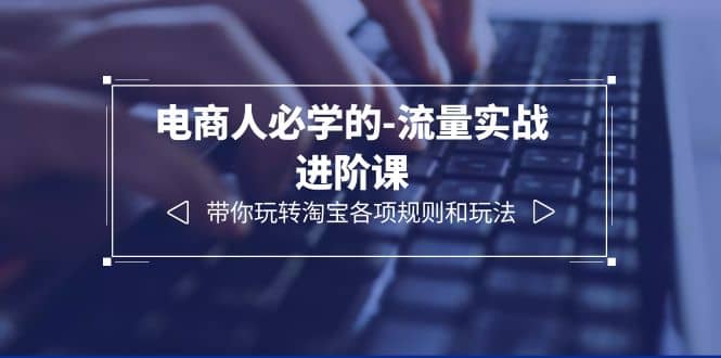 电商人必学的-流量实战进阶课：带你玩转淘宝各项规则和玩法（12节课）倾城领域-倾城领域