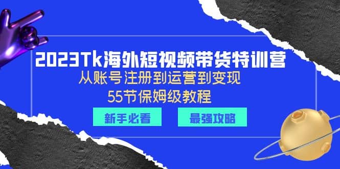 2023Tk海外-短视频带货特训营：从账号注册到运营到变现-55节保姆级教程倾城领域-倾城领域
