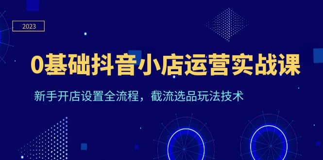0基础抖音小店运营实战课，新手开店设置全流程，截流选品玩法技术倾城领域-倾城领域