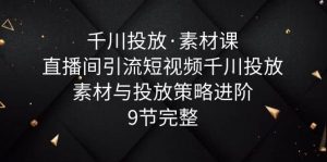 千川投放·素材课：直播间引流短视频千川投放素材与投放策略进阶，9节完整倾城领域-倾城领域