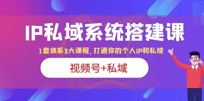 IP私域 系统搭建课，视频号+私域 1套 体系 3大课程，打通你的个人ip私域倾城领域-倾城领域