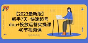 【2023最新版】新手7天·快速起号：dou+投放运营实操课（40节视频课）倾城领域-倾城领域