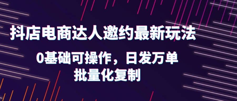 抖店电商达人邀约最新玩法，0基础可操作，日发万单，批量化复制倾城领域-倾城领域