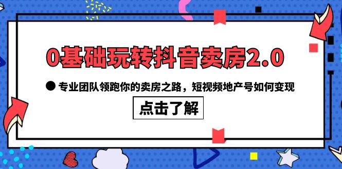 0基础玩转抖音-卖房2.0,专业团队领跑你的卖房之路,短视频地产号如何变现倾城领域-倾城领域