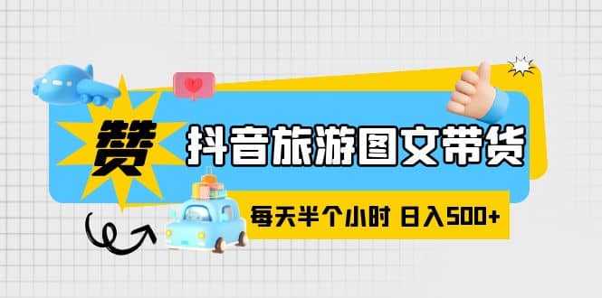 抖音旅游图文带货，零门槛，操作简单，每天半个小时，日入500+倾城领域-倾城领域