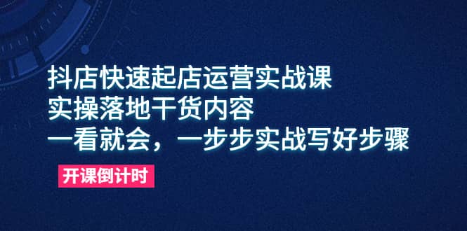 抖店快速起店运营实战课,实操落地干货内容,一看就会,一步步实战写好步骤倾城领域-倾城领域