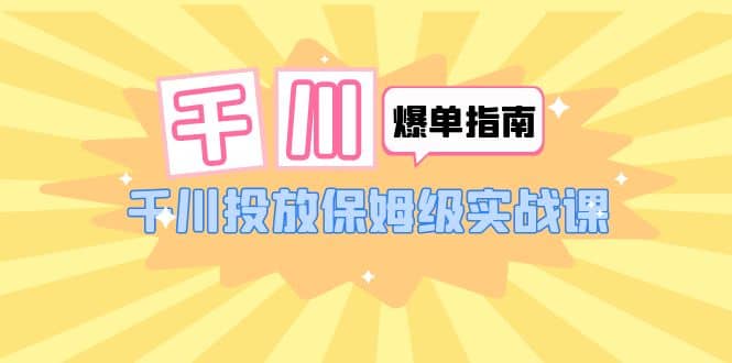 千川-爆单实战指南：千川投放保姆级实战课（22节课时）倾城领域-倾城领域