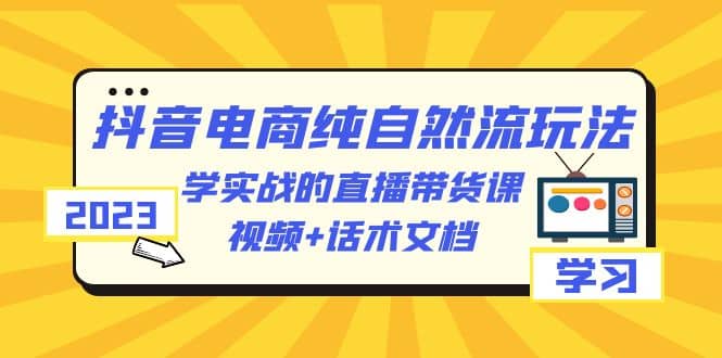 2023抖音电商·纯自然流玩法：学实战的直播带货课，视频+话术文档倾城领域-倾城领域