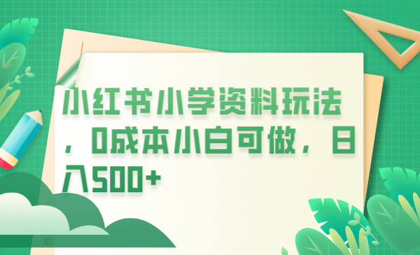 小红书小学资料玩法，0成本小白可做日入500+（教程+资料）倾城领域-倾城领域
