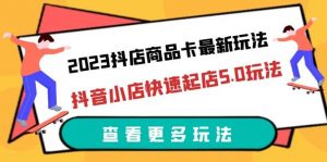 2023抖店商品卡最新玩法，抖音小店快速起店5.0玩法（11节课）倾城领域-倾城领域