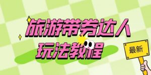 旅游带券达人玩法教程：0粉开通达人团购，旅游达人0粉可变现（7节课）倾城领域-倾城领域