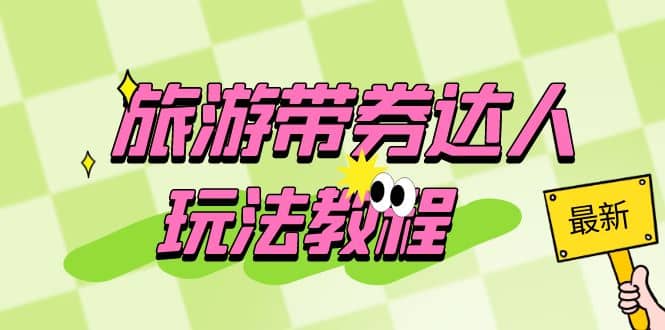 旅游带券达人玩法教程：0粉开通达人团购，旅游达人0粉可变现（7节课）倾城领域-倾城领域