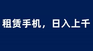 租赁手机蓝海项目，轻松到日入上千，小白0成本直接上手倾城领域-倾城领域
