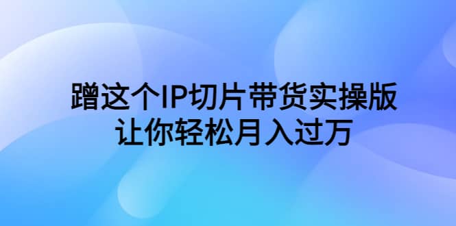 蹭这个IP切片带货实操版，让你轻松月入过万（教程+素材）倾城领域-倾城领域