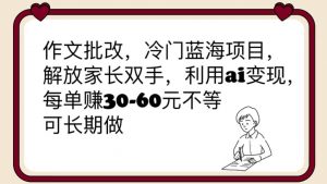 作文批改，冷门蓝海项目，解放家长双手，利用ai变现，每单赚30-60元不等倾城领域-倾城领域