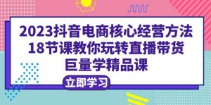 2023抖音电商核心经营方法：18节课教你玩转直播带货，巨量学精品课倾城领域-倾城领域