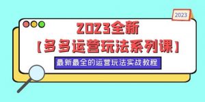 2023全新【多多运营玩法系列课】，最新最全的运营玩法，50节实战教程倾城领域-倾城领域