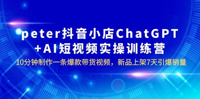 peter抖音小店ChatGPT+AI短视频实训 10分钟做一条爆款带货视频 7天引爆销量倾城领域-倾城领域
