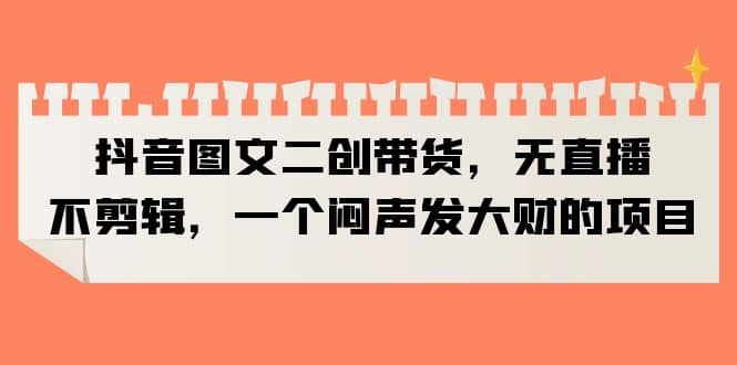 抖音图文二创带货，无直播，不剪辑，一个闷声发大财的项目倾城领域-倾城领域