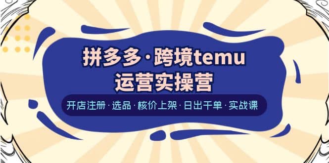 拼多多·跨境temu运营实操营：开店注册·选品·核价上架·日出千单·实战课倾城领域-倾城领域