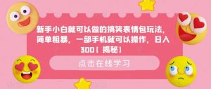 新手小白就可以做的搞笑表情包玩法，简单粗暴，一部手机就可以操作，日入300【揭秘】倾城领域-倾城领域