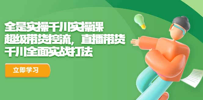 全是实操千川实操课，超级带货控流，直播带货 千川全面实战打法倾城领域-倾城领域