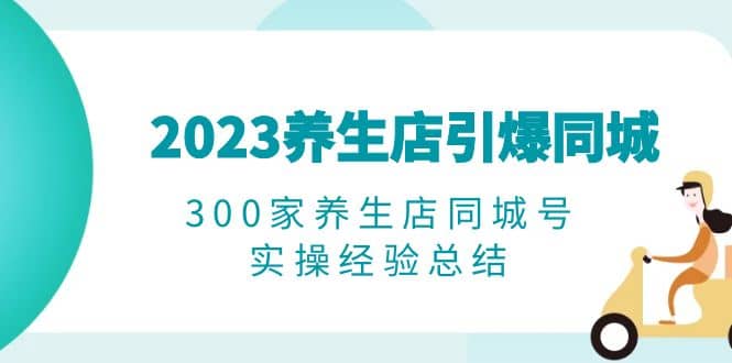 2023养生店·引爆同城，300家养生店同城号实操经验总结倾城领域-倾城领域