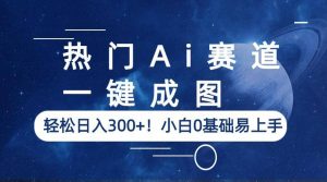 热门Ai赛道，一键成图，轻松日入300+！小白0基础易上手倾城领域-倾城领域