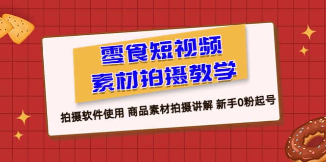 零食 短视频素材拍摄教学，拍摄软件使用 商品素材拍摄讲解 新手0粉起号倾城领域-倾城领域