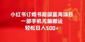 小红书订婚书超级蓝海项目，一部手机无脑搬运，轻松日入500+倾城领域-倾城领域