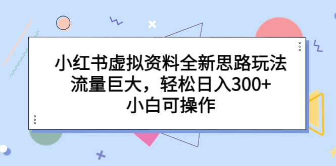 小红书虚拟资料全新思路玩法，流量巨大，轻松日入300+，小白可操作倾城领域-倾城领域