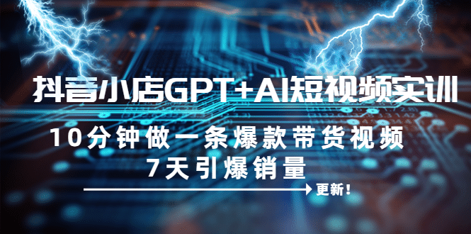 抖音小店GPT+AI短视频实训 10分钟做一条爆款带货视频 7天引爆销量（更新）倾城领域-倾城领域