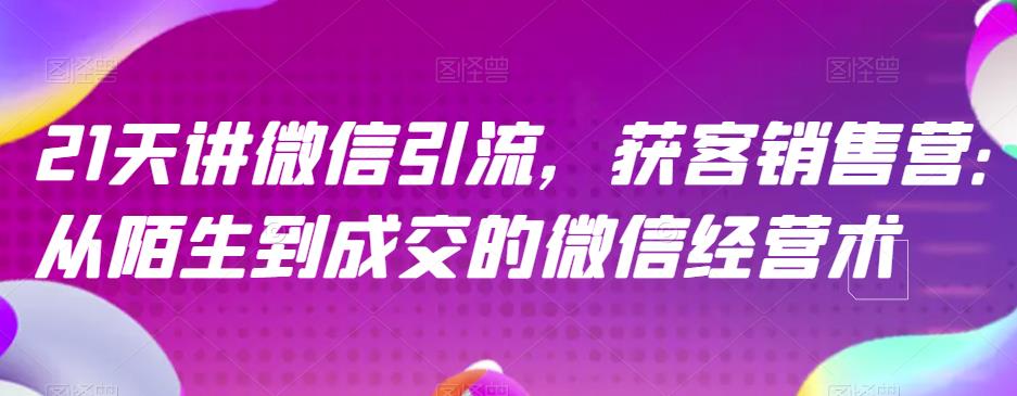 21天讲微信引流获客销售营，从陌生到成交的微信经营术倾城领域-倾城领域