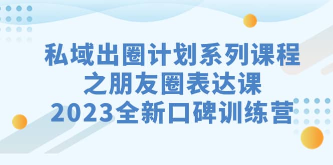 私域-出圈计划系列课程之朋友圈-表达课，2023全新口碑训练营倾城领域-倾城领域