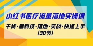 小红书·医疗流量落地实操课，干货·黑科技·落地·实战·快速上手（30节）倾城领域-倾城领域