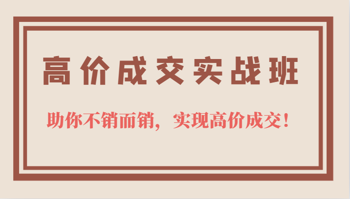 高价成交实战班，助你不销而销，实现高价成交，让客户追着付款的心法技法倾城领域-倾城领域
