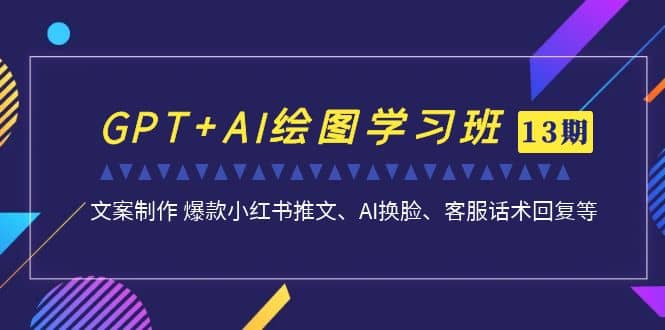 GPT+AI绘图学习班【第13期】 文案制作 爆款小红书推文、AI换脸、客服话术倾城领域-倾城领域