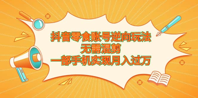抖音零食账号逆向玩法，无需混剪，一部手机实现月入过万倾城领域-倾城领域