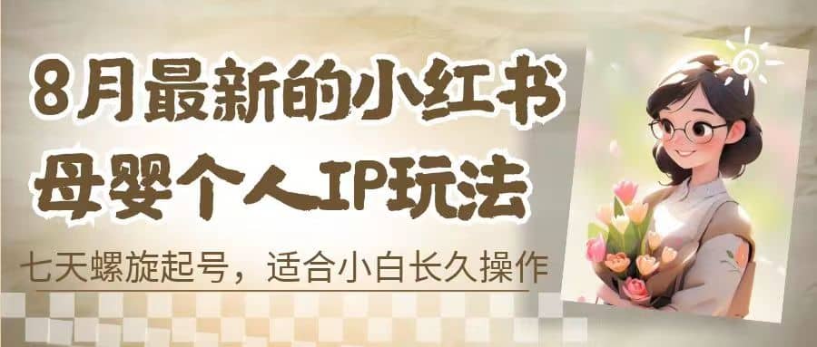 8月最新的小红书母婴个人IP玩法，七天螺旋起号 小白长久操作(附带全部教程)倾城领域-倾城领域