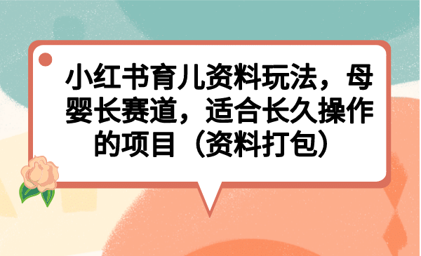 小红书育儿资料玩法，母婴长赛道，适合长久操作的项目（资料打包）倾城领域-倾城领域